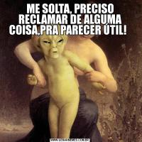ME SOLTA, PRECISO RECLAMAR DE ALGUMA COISA,PRA PARECER ÚTIL!  