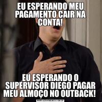 EU ESPERANDO MEU PAGAMENTO CAIR NA CONTA!EU ESPERANDO O SUPERVISOR DIEGO PAGAR MEU ALMOÇO NO OUTBACK! 