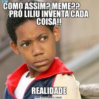COMO ASSIM? MEME??           PRÓ LILIU INVENTA CADA COISA!!REALIDADE