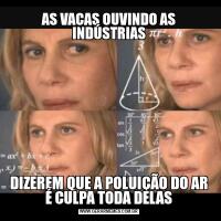AS VACAS OUVINDO AS INDÚSTRIASDIZEREM QUE A POLUIÇÃO DO AR É CULPA TODA DELAS