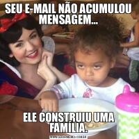 SEU E-MAIL NÃO ACUMULOU MENSAGEM…ELE CONSTRUIU UMA FAMÍLIA.