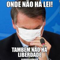 ONDE NÃO HÁ LEI!TAMBÉM NÃO HÁ LIBERDADE
