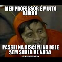 MEU PROFESSOR É MUITO BURRO PASSEI NA DISCIPLINA DELE SEM SABER DE NADA 