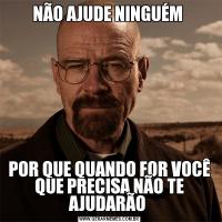 NÃO AJUDE NINGUÉM POR QUE QUANDO FOR VOCÊ QUE PRECISA NÃO TE AJUDARÃO 