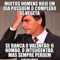 MUITOS HOMENS HOJE EM DIA POSSUEM O COMPLEXO DE VEGETASE BANCA O VALENTÃO, O HOMÃO, O INTELIGENTÃO, MAS SEMPRE PERDEM