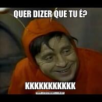 QUER DIZER QUE TU É?KKKKKKKKKKK