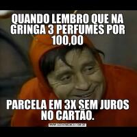 QUANDO LEMBRO QUE NA GRINGA 3 PERFUMES POR 100,00PARCELA EM 3X SEM JUROS NO CARTÃO.