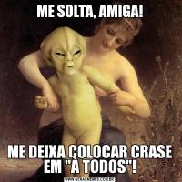 ME SOLTA, AMIGA!ME DEIXA COLOCAR CRASE EM 