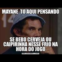 MAYANE  TO AQUI PENSANDO SE BEBO CERVEJA OU CAIPIRINHA NESSE FRIO NA HORA DO JOGO