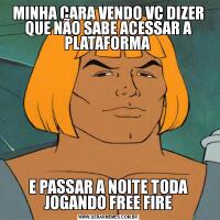 MINHA CARA VENDO VC DIZER QUE NÃO SABE ACESSAR A PLATAFORMA E PASSAR A NOITE TODA JOGANDO FREE FIRE