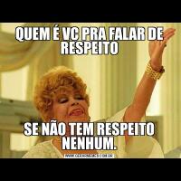 QUEM É VC PRA FALAR DE RESPEITOSE NÃO TEM RESPEITO NENHUM.