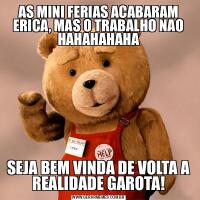 AS MINI FERIAS ACABARAM ERICA, MAS O TRABALHO NAO HAHAHAHAHASEJA BEM VINDA DE VOLTA A REALIDADE GAROTA!