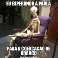 EU ESPERANDO A PAULAPARA A COLOCAÇÃO DE BRANCO