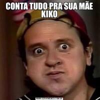 CONTA TUDO PRA SUA MÃE KIKO
