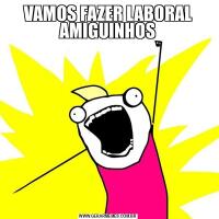 VAMOS FAZER LABORAL AMIGUINHOS