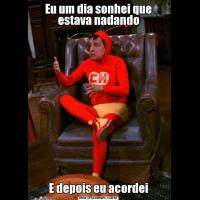 Eu um dia sonhei que estava nadandoE depois eu acordei