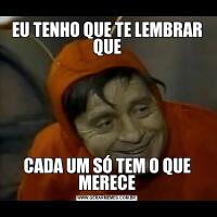 EU TENHO QUE TE LEMBRAR QUECADA UM SÓ TEM O QUE MERECE