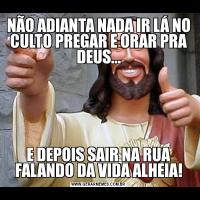 NÃO ADIANTA NADA IR LÁ NO CULTO PREGAR E ORAR PRA DEUS...E DEPOIS SAIR NA RUA FALANDO DA VIDA ALHEIA!
