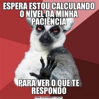 ESPERA ESTOU CALCULANDO O NÍVEL DA MINHA PACIÊNCIAPARA VER O QUE TE RESPONDO