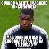 QUANDO A GENTE EMAGRECE NINGUÉM NOTAMAS QUANDO A GENTE ENGORDA PASSA ATÉ NA TELEVISÃO
