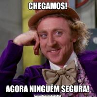 CHEGAMOS!AGORA NINGUÉM SEGURA!