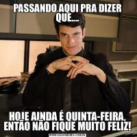 PASSANDO AQUI PRA DIZER QUE....HOJE AINDA É QUINTA-FEIRA, ENTÃO NÃO FIQUE MUITO FELIZ!