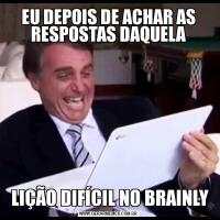 EU DEPOIS DE ACHAR AS RESPOSTAS DAQUELA LIÇÃO DIFÍCIL NO BRAINLY