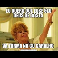 EU QUERO QUE ESSÉ SEU DEUS DE BOSTA VA TORMA NO CU CARALHO 