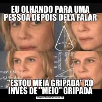 EU OLHANDO PARA UMA PESSOA DEPOIS DELA FALAR''ESTOU MEIA GRIPADA'' AO INVÉS DE ''MEIO'' GRIPADA