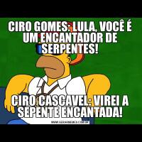 CIRO GOMES: LULA, VOCÊ É UM ENCANTADOR DE SERPENTES!CIRO CASCAVEL: VIREI A SEPENTE ENCANTADA!