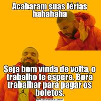 Acabaram suas férias hahahahaSeja bem vinda de volta, o trabalho te espera. Bora trabalhar para pagar os boletos.