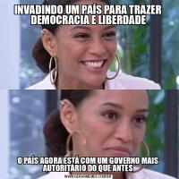 INVADINDO UM PAÍS PARA TRAZER DEMOCRACIA E LIBERDADEO PAÍS AGORA ESTÁ COM UM GOVERNO MAIS AUTORITÁRIO DO QUE ANTES