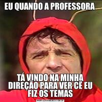 EU QUANDO A PROFESSORA TÁ VINDO NA MINHA DIREÇÃO PARA VER CÊ EU FIZ OS TEMAS