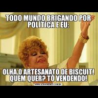 TODO MUNDO BRIGANDO POR POLÍTICA E EU:OLHA O ARTESANATO DE BISCUIT! QUEM QUER? TÔ VENDENDO!