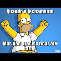 Quando é fechamentoMas não preciso ficar até tarde