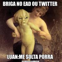 BRIGA NO EAD OU TWITTER LUAN:ME SOLTA PORRA 
