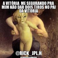 A VITÓRIA  ME SEGURANDO PRA MIM NÃO DAR DOIS TIROS NO PAI DA VITÓRIA@RICK_JPL.H