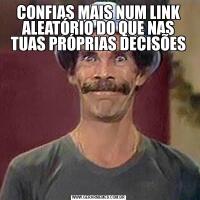 CONFIAS MAIS NUM LINK ALEATÓRIO DO QUE NAS TUAS PRÓPRIAS DECISÕES