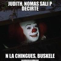 JUDITH, NOMAS SALI P DECIRTEN LA CHINGUES, BUSKELE