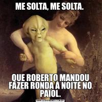 ME SOLTA, ME SOLTA. QUE ROBERTO MANDOU FAZER RONDA À NOITE NO PAIOL.