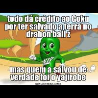 todo dá crédito ao Goku por ter salvado a terra no drabon ball zmas quem a salvou de verdade foi o yajirobe
