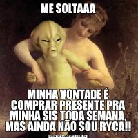 ME SOLTAAAMINHA VONTADE É COMPRAR PRESENTE PRA MINHA SIS TODA SEMANA, MAS AINDA NÃO SOU RYCA!!