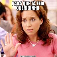 PARA QUE TÁ FEIO QUERIDINHA 