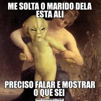 ME SOLTA O MARIDO DELA ESTA ALIPRECISO FALAR E MOSTRAR O QUE SEI 