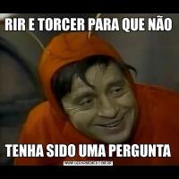 RIR E TORCER PARA QUE NÃOTENHA SIDO UMA PERGUNTA