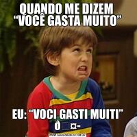 QUANDO ME DIZEM  “VOCÊ GASTA MUITO”EU: “VOCI GASTI MUITI” 
