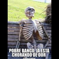 POBRE BANCO, JÁ ESTÁ CHORANDO DE DOR 