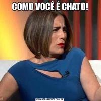 COMO VOCÊ É CHATO!