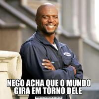 NEGO ACHA QUE O MUNDO GIRA EM TORNO DELE 