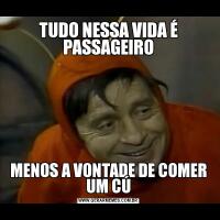 TUDO NESSA VIDA É PASSAGEIROMENOS A VONTADE DE COMER UM CÚ